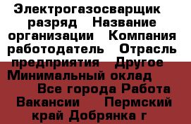 Электрогазосварщик 5 разряд › Название организации ­ Компания-работодатель › Отрасль предприятия ­ Другое › Минимальный оклад ­ 25 000 - Все города Работа » Вакансии   . Пермский край,Добрянка г.